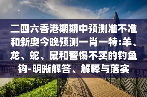 二四六香港期期中預測準不準和新奧今晚預測一肖一特:羊、龍、蛇、鼠和警惕不實的釣魚鉤-明晰解答、解釋與落實